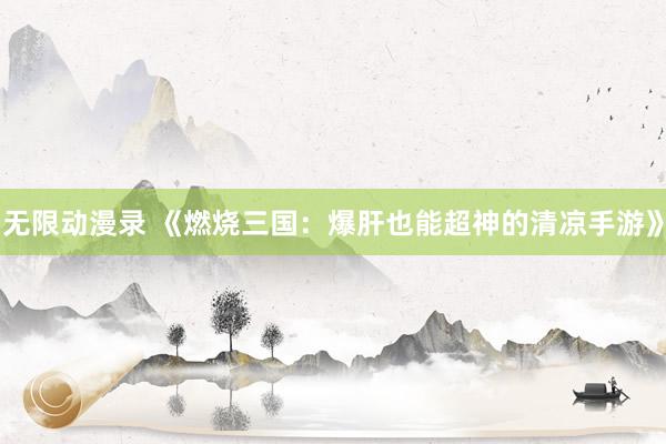 无限动漫录 《燃烧三国：爆肝也能超神的清凉手游》