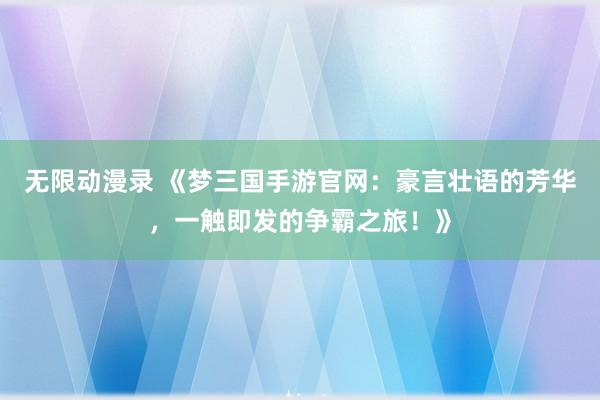 无限动漫录 《梦三国手游官网：豪言壮语的芳华，一触即发的争霸之旅！》