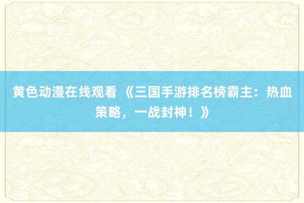 黄色动漫在线观看 《三国手游排名榜霸主：热血策略，一战封神！》