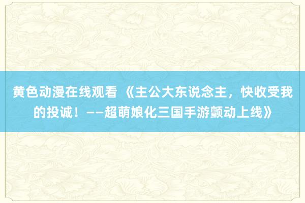黄色动漫在线观看 《主公大东说念主，快收受我的投诚！——超萌娘化三国手游颤动上线》