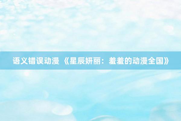 语义错误动漫 《星辰妍丽：羞羞的动漫全国》